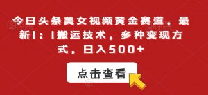 今日头条美女视频黄金赛道，最新1：1搬运技术，多种变现方式，日入500+【揭秘】-水滴知识网