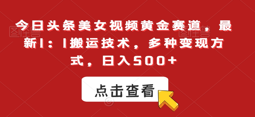 今日头条美女视频黄金赛道，最新1：1搬运技术，多种变现方式，日入500+【揭秘】-水滴知识网