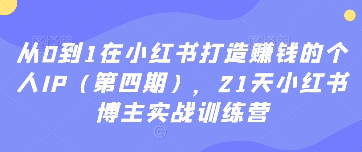 从0到1在小红书打造赚钱的个人IP(第四期),21天小红书博主实战训练营-水滴知识网