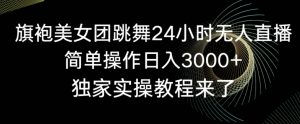 旗袍美女团跳舞24小时无人直播,简单操作日入3000+,独家实操教程来了【揭秘】-水滴知识网