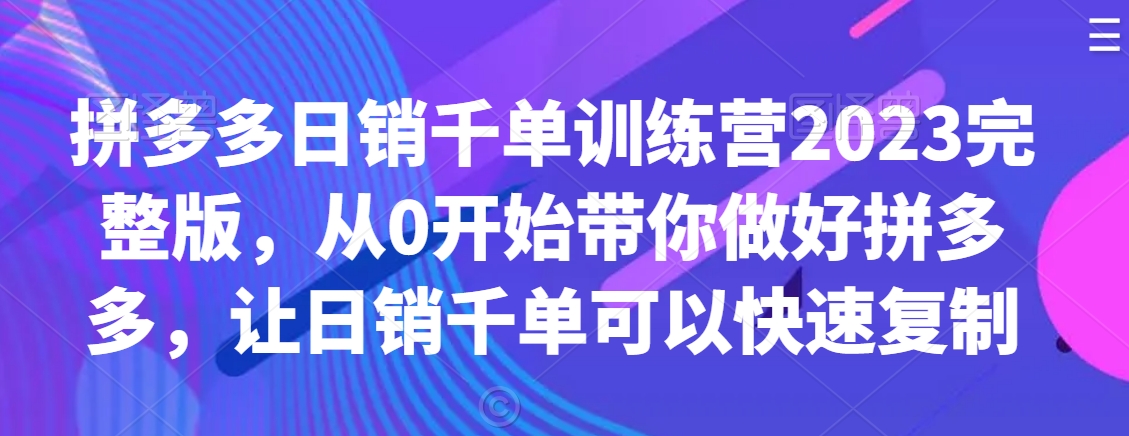 拼多多日销千单训练营2023完整版，从0开始带你做好拼多多，让日销千单可以快速复制-水滴知识网