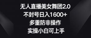 无人直播美女舞团2.0,不封号日入1600+,多重防非操作,实操小白可上手【揭秘】-水滴知识网