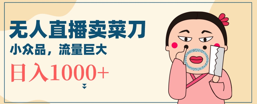 无人冷门品直播新玩法，通过卖菜刀日入1000+【揭秘】-水滴知识网