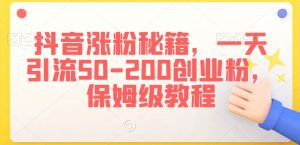 抖音涨粉秘籍，一天引流50-200创业粉，保姆级教程【揭秘】-水滴知识网