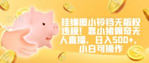 挂缘圈小铃铛无版权违规!靠小猪佩奇无人直播,日入500+,小白可操作【揭秘】-水滴知识网