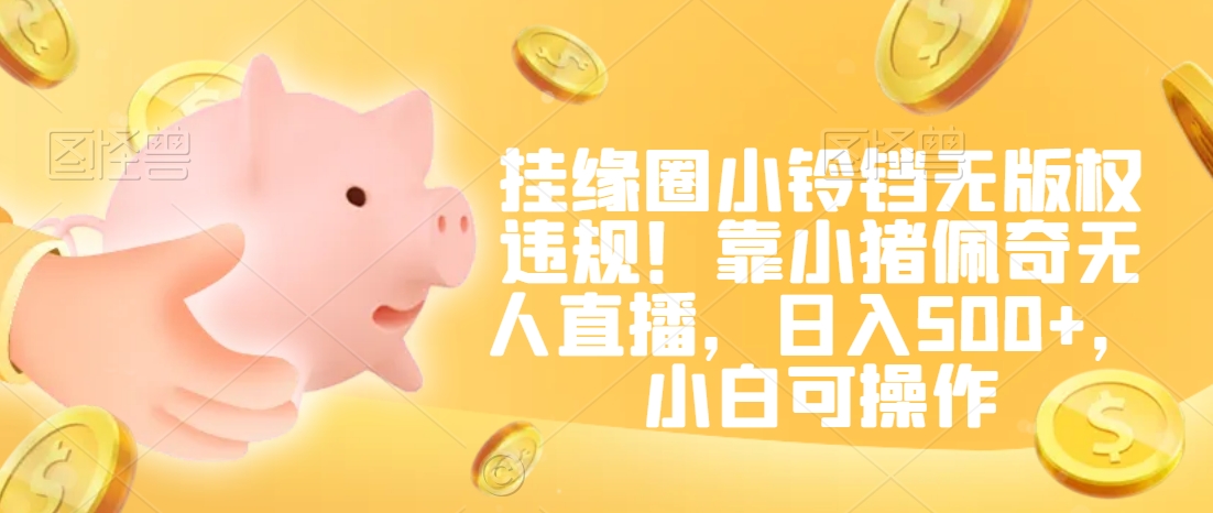 挂缘圈小铃铛无版权违规!靠小猪佩奇无人直播,日入500+,小白可操作【揭秘】-水滴知识网