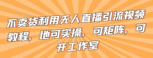 不卖货利用无人直播引流视频教程,地可实操,可矩阵,可开工作室【揭秘】-水滴知识网