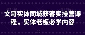 文哥实体同城获客实操营课程,实体老板必学内容-水滴知识网