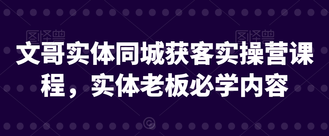文哥实体同城获客实操营课程,实体老板必学内容-水滴知识网