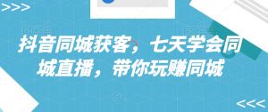抖音同城获客,七天学会同城直播,带你玩赚同城-水滴知识网