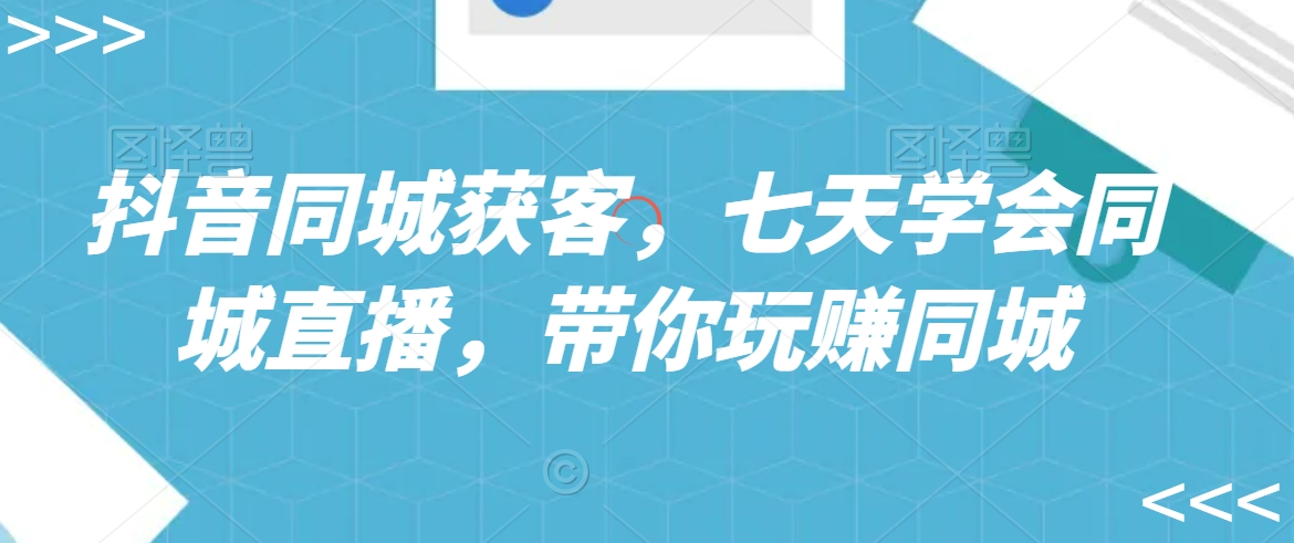 抖音同城获客,七天学会同城直播,带你玩赚同城-水滴知识网