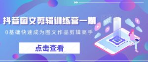 抖音图文剪辑训练营一期,0基础快速成为图文作品剪辑高手-水滴知识网