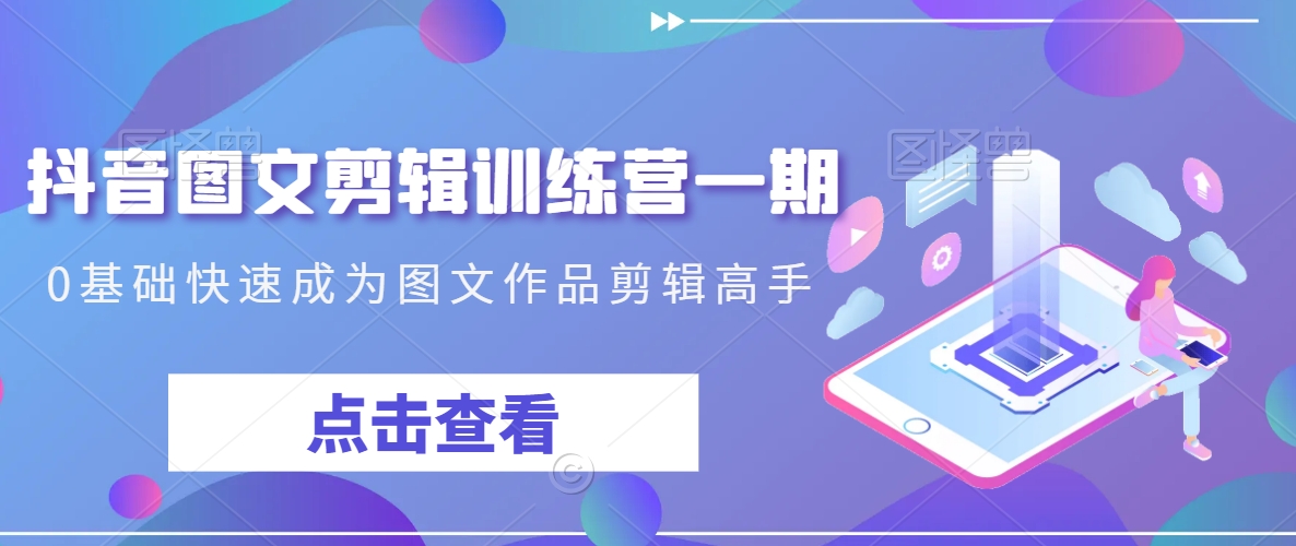 抖音图文剪辑训练营一期,0基础快速成为图文作品剪辑高手-水滴知识网