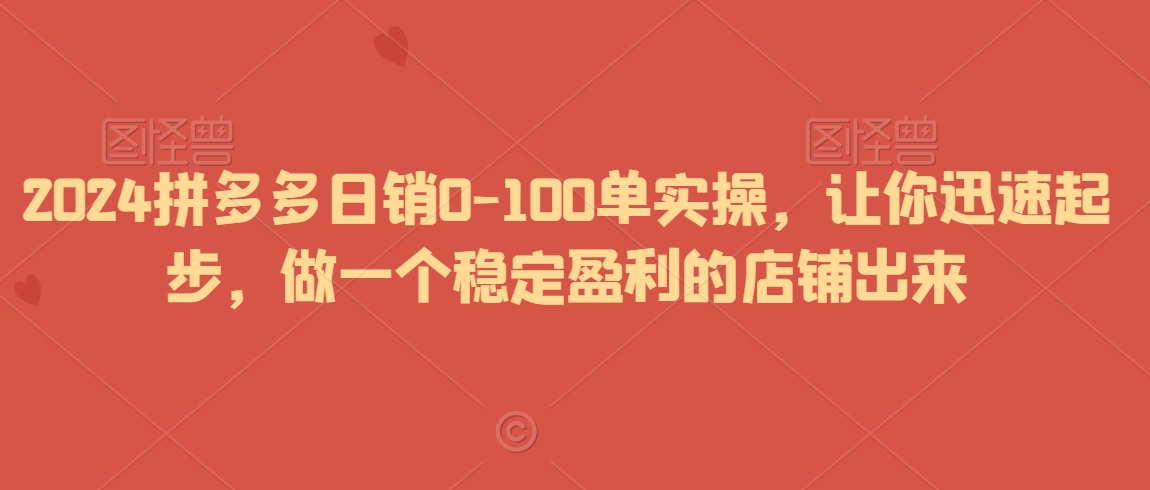 2024拼多多日销0-100单实操,让你迅速起步,做一个稳定盈利的店铺出来-水滴知识网