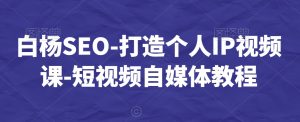 白杨SEO-打造个人IP视频课-短视频自媒体教程-水滴知识网