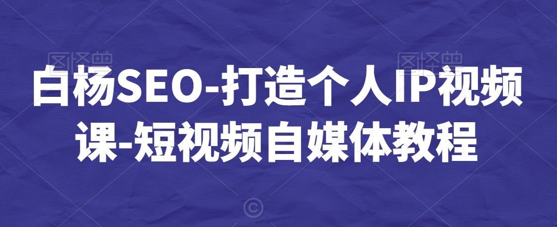 白杨SEO-打造个人IP视频课-短视频自媒体教程-水滴知识网