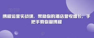 携程运营实战课,帮助你的酒店营收增长,手把手教你做携程-水滴知识网