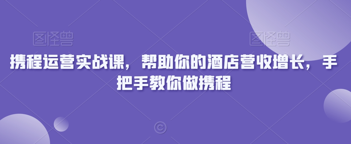 携程运营实战课,帮助你的酒店营收增长,手把手教你做携程-水滴知识网