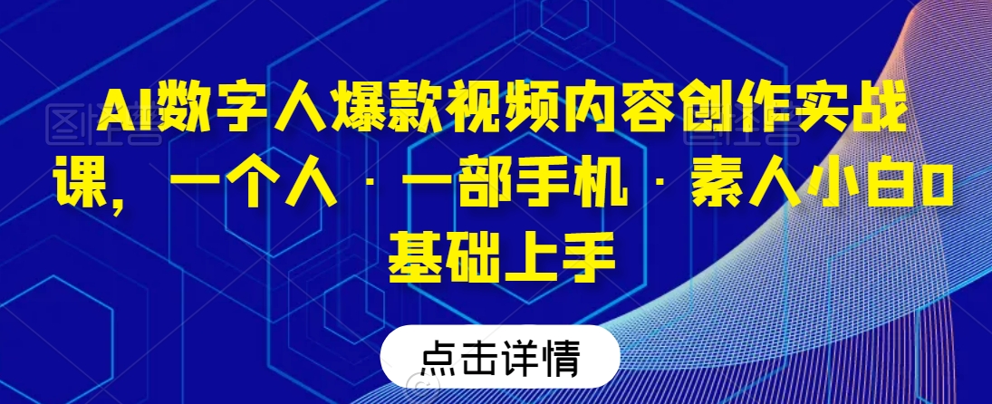 AI数字人爆款视频内容创作实战课,一个人·一部手机·素人小白0基础上手-水滴知识网