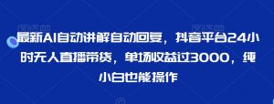 最新AI自动讲解自动回复，抖音平台24小时无人直播带货，单场收益过3000，纯小白也能操作【揭秘】-水滴知识网