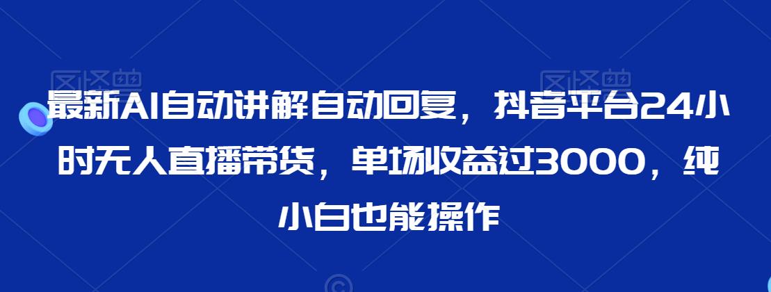 最新AI自动讲解自动回复，抖音平台24小时无人直播带货，单场收益过3000，纯小白也能操作【揭秘】-水滴知识网