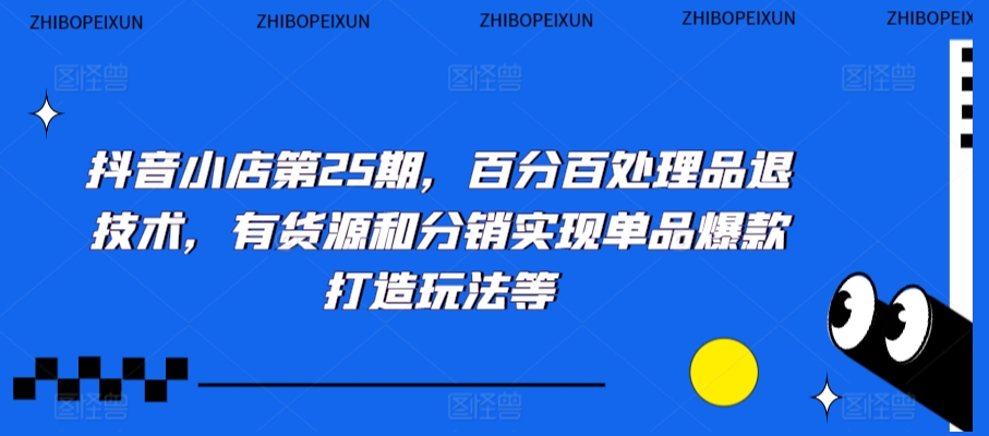 抖音小店第25期,百分百处理品退技术,有货源和分销实现单品爆款打造玩法等-水滴知识网