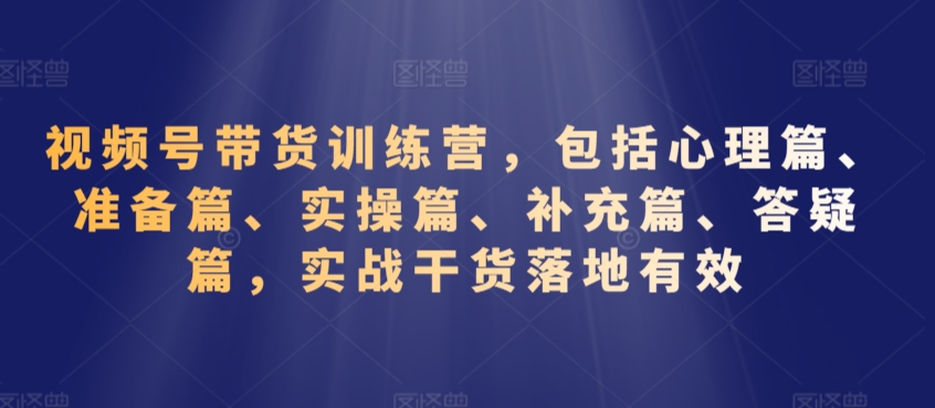 视频号带货训练营，包括心理篇、准备篇、实操篇、补充篇、答疑篇，实战干货落地有效-水滴知识网