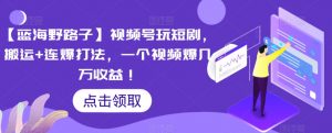 【蓝海野路子】视频号玩短剧，搬运+连爆打法，一个视频爆几万收益【揭秘】-水滴知识网