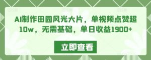 AI制作田园风光大片,单视频点赞超10w,无需基础,单日收益1900+【揭秘】-水滴知识网