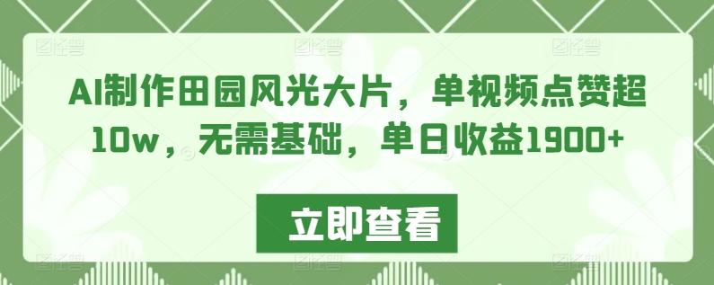 AI制作田园风光大片，单视频点赞超10w，无需基础，单日收益1900+【揭秘】-水滴知识网