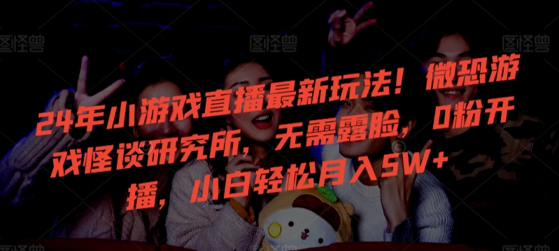 24年小游戏直播最新玩法!微恐游戏怪谈研究所,无需露脸,0粉开播,小白轻松月入5W+【揭秘】-水滴知识网