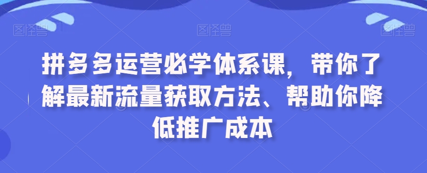 拼多多运营必学体系课,带你了解最新流量获取方法、帮助你降低推广成本-水滴知识网