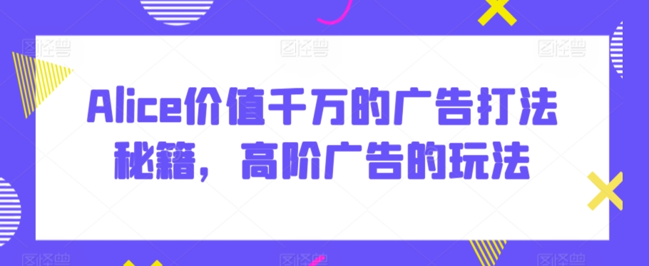 Alice价值千万的广告打法秘籍，高阶广告的玩法-水滴知识网