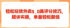 轻松玩转外卖5.0高评分技巧,超详实操,单量轻松翻倍-水滴知识网