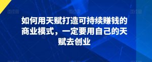 如何用天赋打造可持续赚钱的商业模式,一定要用自己的天赋去创业-水滴知识网