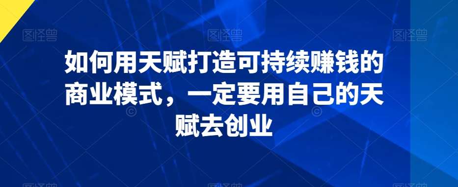 如何用天赋打造可持续赚钱的商业模式,一定要用自己的天赋去创业-水滴知识网