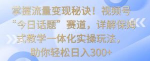 掌握流量变现秘诀!视频号“今日话题”赛道,详解保姆式教学一体化实操玩法,助你轻松日入300+【揭秘】-水滴知识网