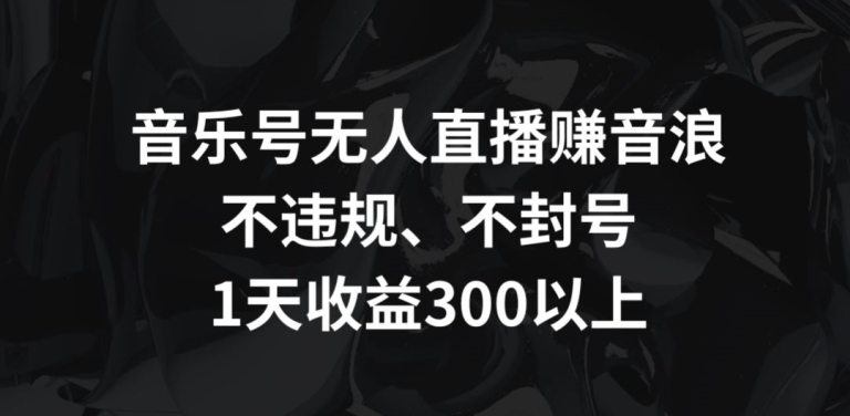 音乐号无人直播赚音浪,不违规、不封号,1天收益300+【揭秘】-水滴知识网