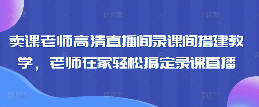 卖课老师高清直播间录课间搭建教学,老师在家轻松搞定录课直播-水滴知识网