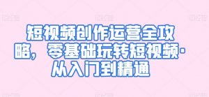 短视频创作运营全攻略，零基础玩转短视频·从入门到精通-水滴知识网