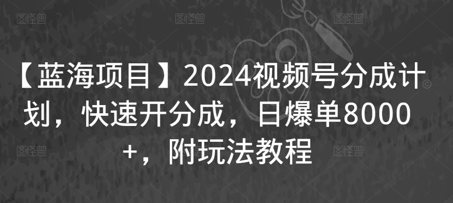 【蓝海项目】2024视频号分成计划,快速开分成,日爆单8000+,附玩法教程-水滴知识网