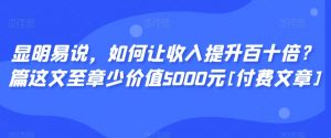 显明易说，如何让收入提升百十倍？‮篇这‬文‮至章‬少价值5000元[付费文章]-水滴知识网