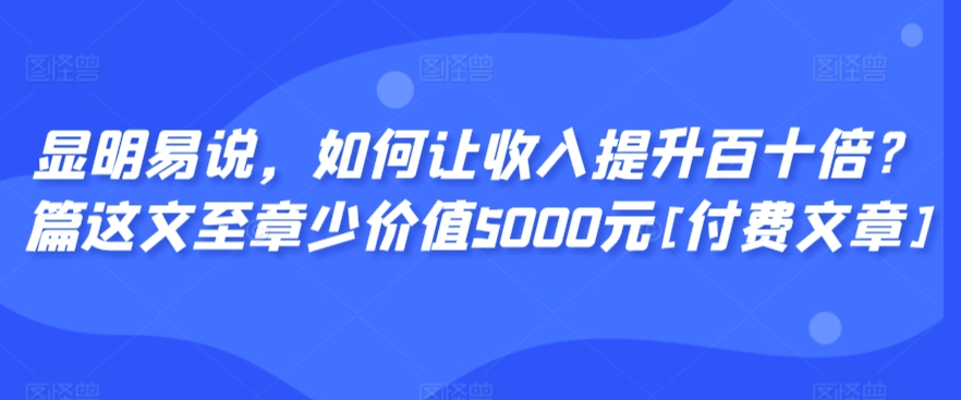 显明易说，如何让收入提升百十倍？‮篇这‬文‮至章‬少价值5000元[付费文章]-水滴知识网