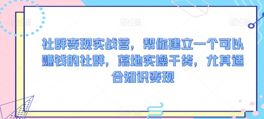 社群变现实战营,帮你建立一个可以赚钱的社群,落地实操干货,尤其适合知识变现-水滴知识网