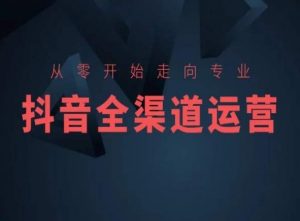 从零开始走向专业,抖音全渠道运营,抖音电商培训-水滴知识网