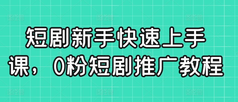 短剧新手快速上手课,0粉短剧推广教程-水滴知识网