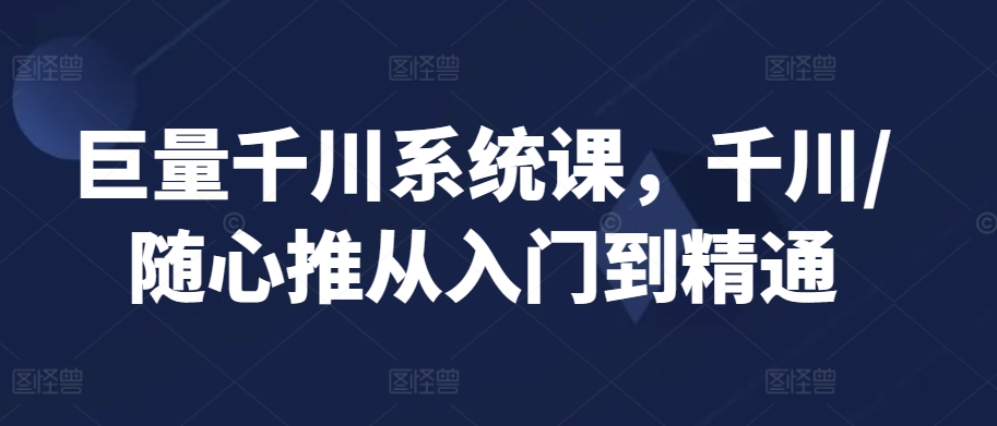 巨量千川系统课,千川/随心推从入门到精通-水滴知识网