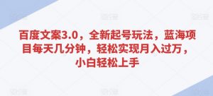 百度文案3.0，全新起号玩法，蓝海项目每天几分钟，轻松实现月入过万，小白轻松上手【揭秘】-水滴知识网