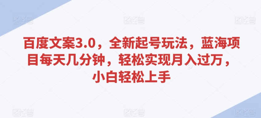 百度文案3.0，全新起号玩法，蓝海项目每天几分钟，轻松实现月入过万，小白轻松上手【揭秘】-水滴知识网