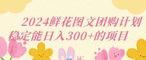 2024鲜花图文团购计划小白能稳定每日收入三位数的项目【揭秘】-水滴知识网